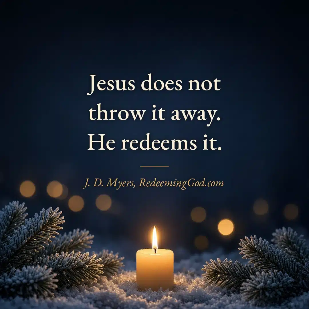 Quote by J. D. Myers over a candle and frosted evergreens: "Jesus does not throw it away. He redeems it."