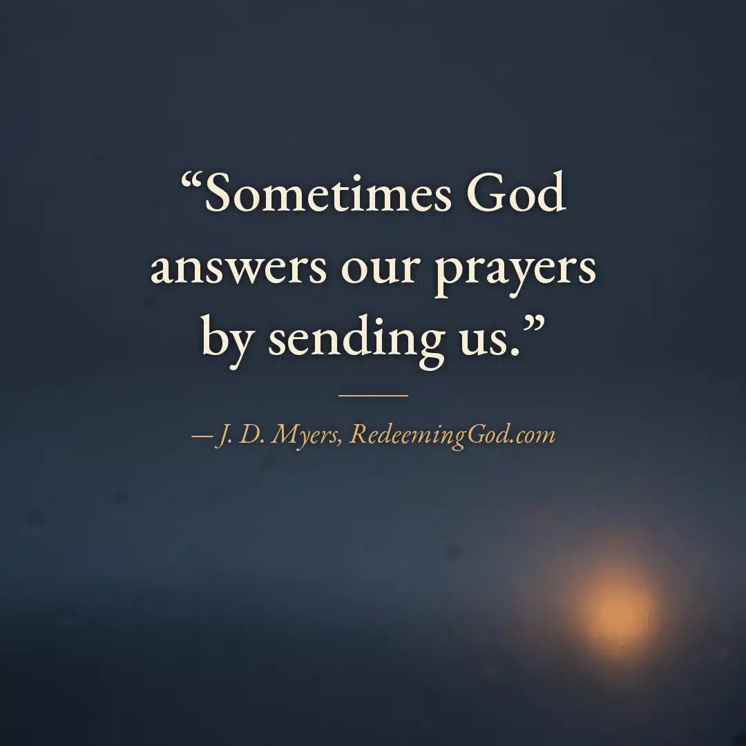 Quote graphic: Sometimes God answers our prayers by sending us. J. D. Myers
